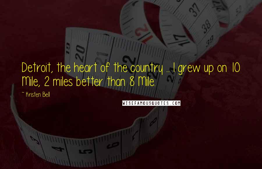 Kristen Bell Quotes: Detroit, the heart of the country ... I grew up on 10 Mile, 2 miles better than 8 Mile.