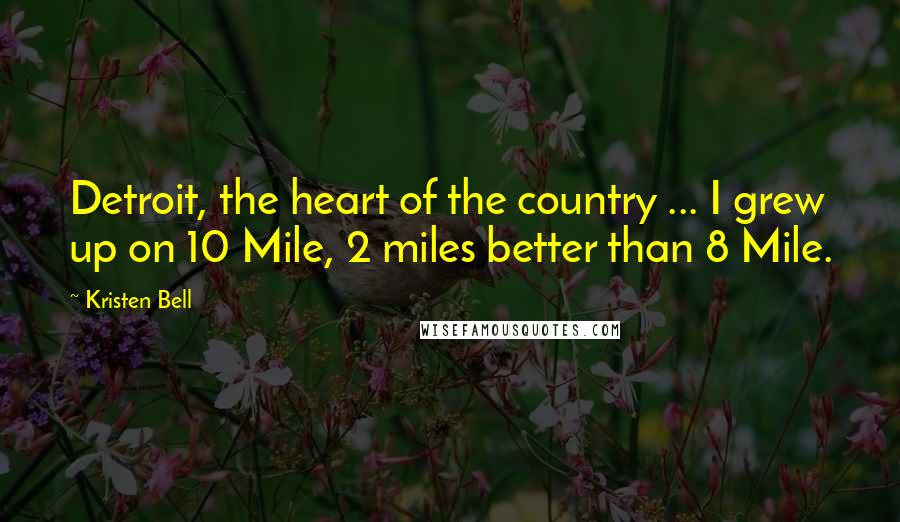 Kristen Bell Quotes: Detroit, the heart of the country ... I grew up on 10 Mile, 2 miles better than 8 Mile.