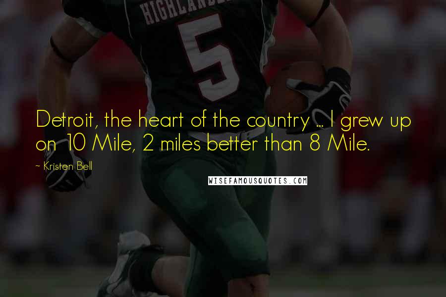 Kristen Bell Quotes: Detroit, the heart of the country ... I grew up on 10 Mile, 2 miles better than 8 Mile.