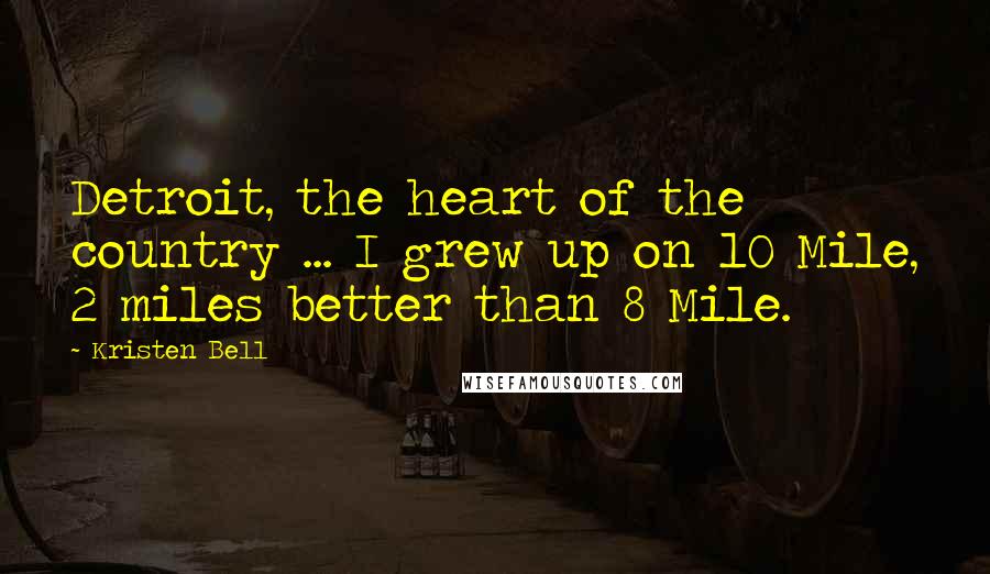 Kristen Bell Quotes: Detroit, the heart of the country ... I grew up on 10 Mile, 2 miles better than 8 Mile.