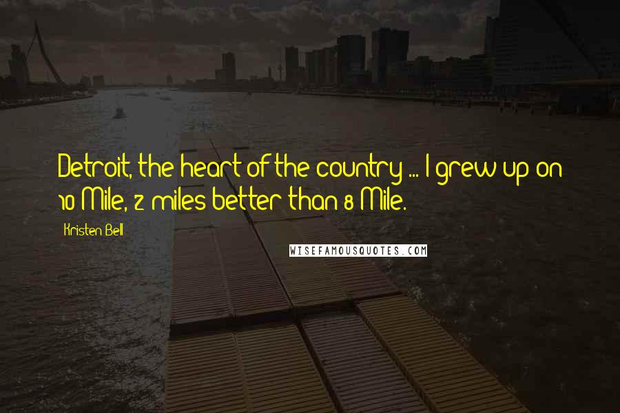 Kristen Bell Quotes: Detroit, the heart of the country ... I grew up on 10 Mile, 2 miles better than 8 Mile.