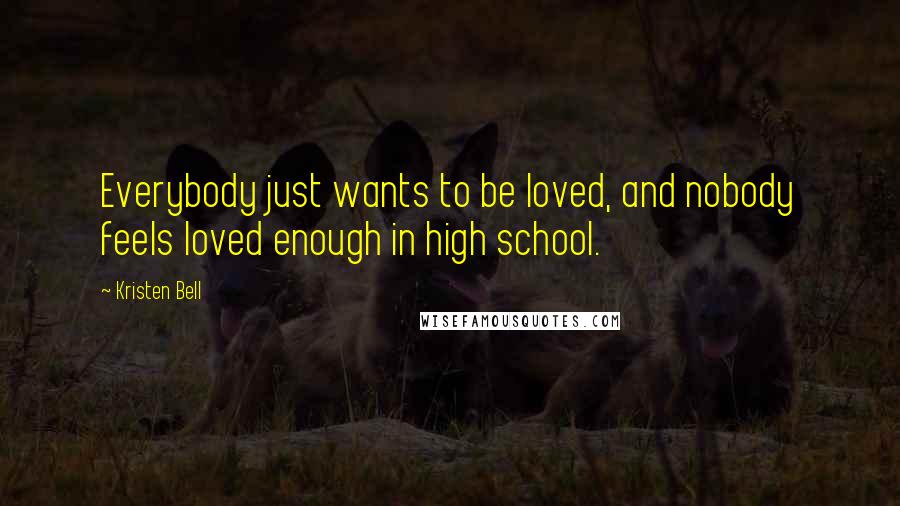 Kristen Bell Quotes: Everybody just wants to be loved, and nobody feels loved enough in high school.