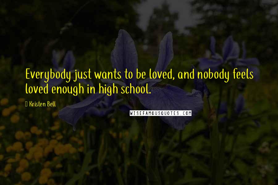 Kristen Bell Quotes: Everybody just wants to be loved, and nobody feels loved enough in high school.