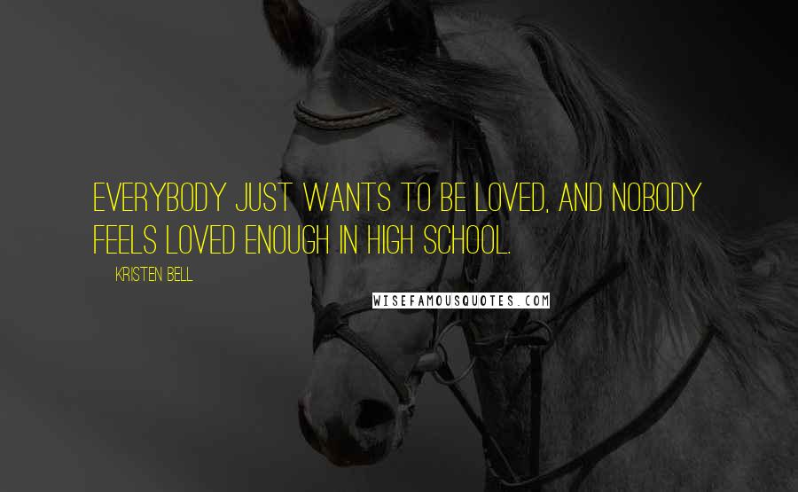 Kristen Bell Quotes: Everybody just wants to be loved, and nobody feels loved enough in high school.