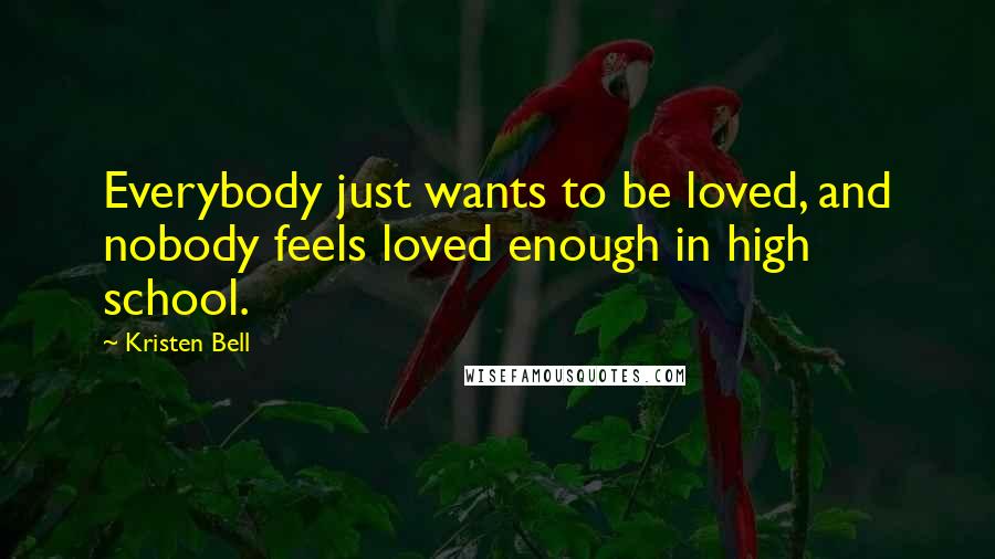 Kristen Bell Quotes: Everybody just wants to be loved, and nobody feels loved enough in high school.