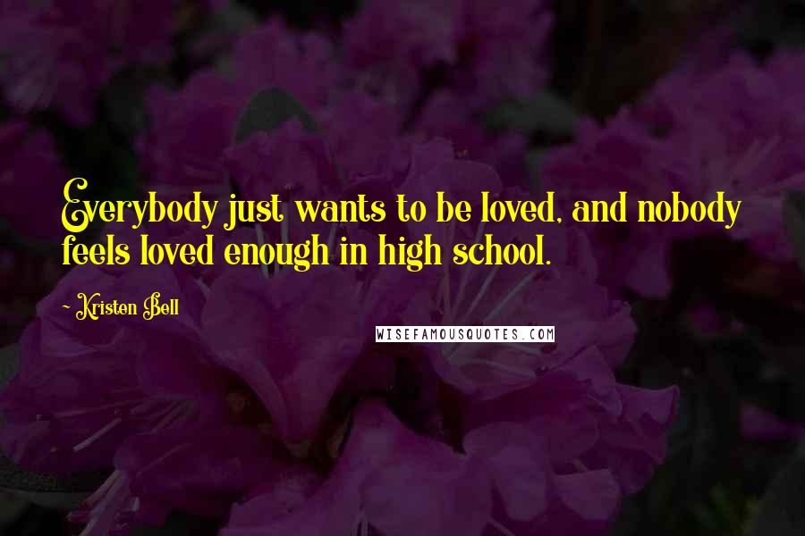 Kristen Bell Quotes: Everybody just wants to be loved, and nobody feels loved enough in high school.