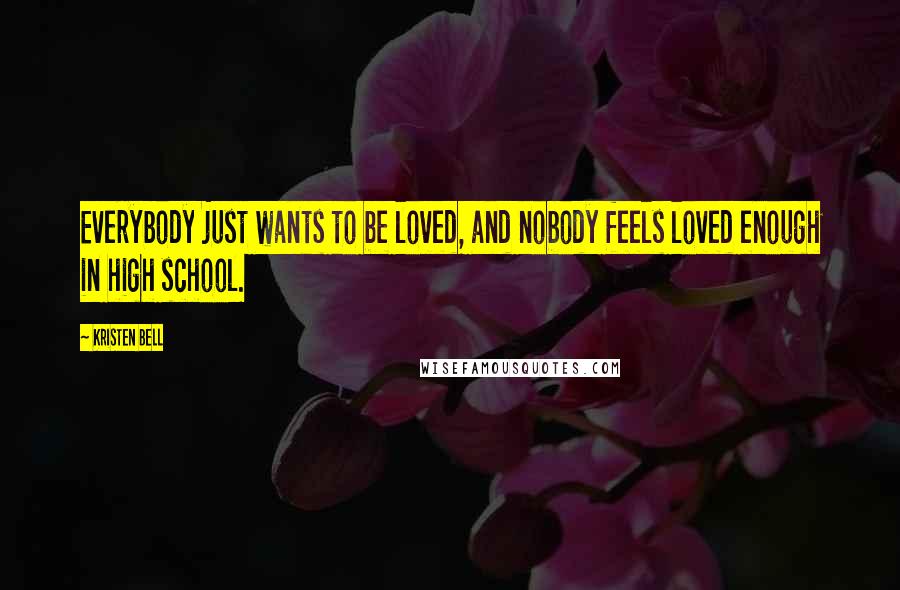 Kristen Bell Quotes: Everybody just wants to be loved, and nobody feels loved enough in high school.