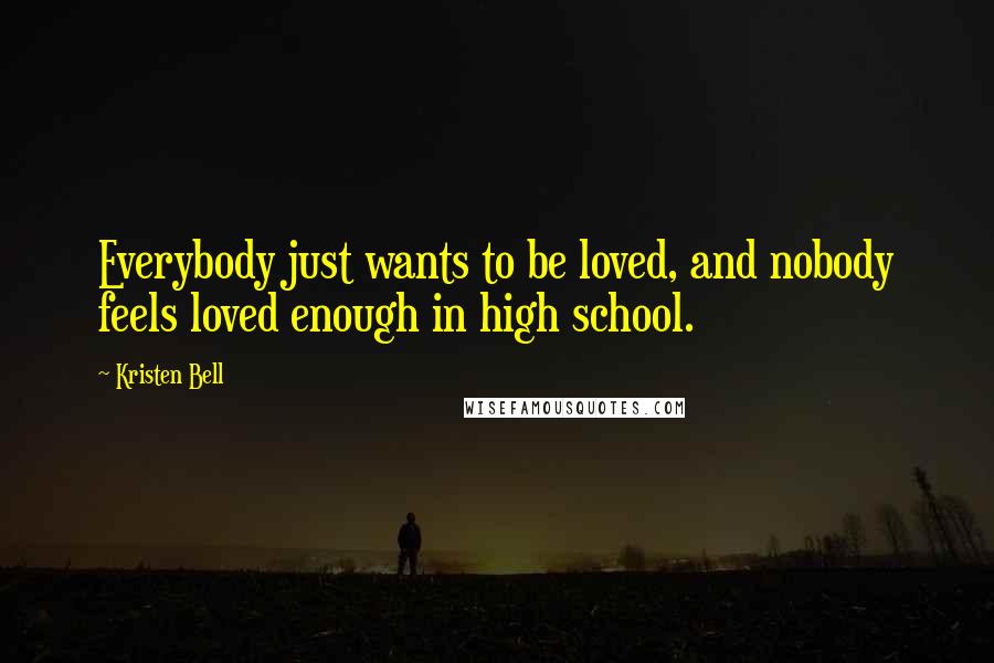 Kristen Bell Quotes: Everybody just wants to be loved, and nobody feels loved enough in high school.