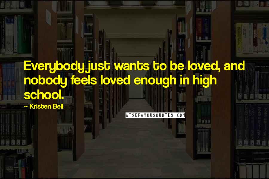 Kristen Bell Quotes: Everybody just wants to be loved, and nobody feels loved enough in high school.