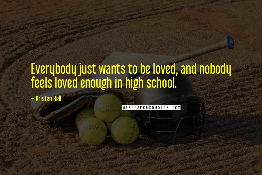 Kristen Bell Quotes: Everybody just wants to be loved, and nobody feels loved enough in high school.