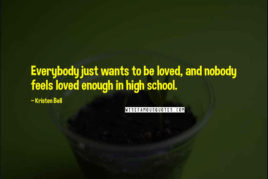 Kristen Bell Quotes: Everybody just wants to be loved, and nobody feels loved enough in high school.