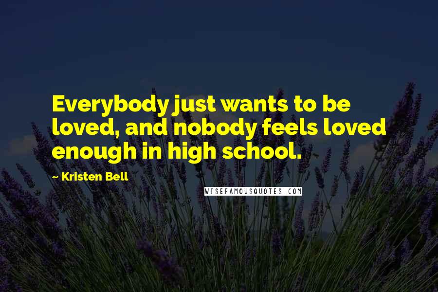 Kristen Bell Quotes: Everybody just wants to be loved, and nobody feels loved enough in high school.