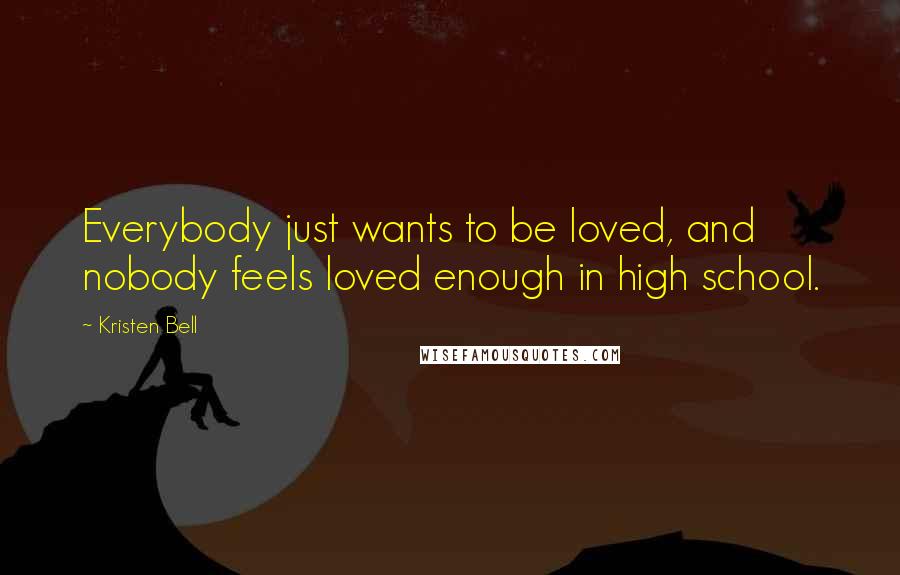 Kristen Bell Quotes: Everybody just wants to be loved, and nobody feels loved enough in high school.