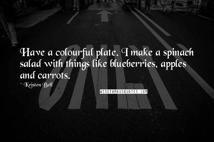 Kristen Bell Quotes: Have a colourful plate. I make a spinach salad with things like blueberries, apples and carrots.