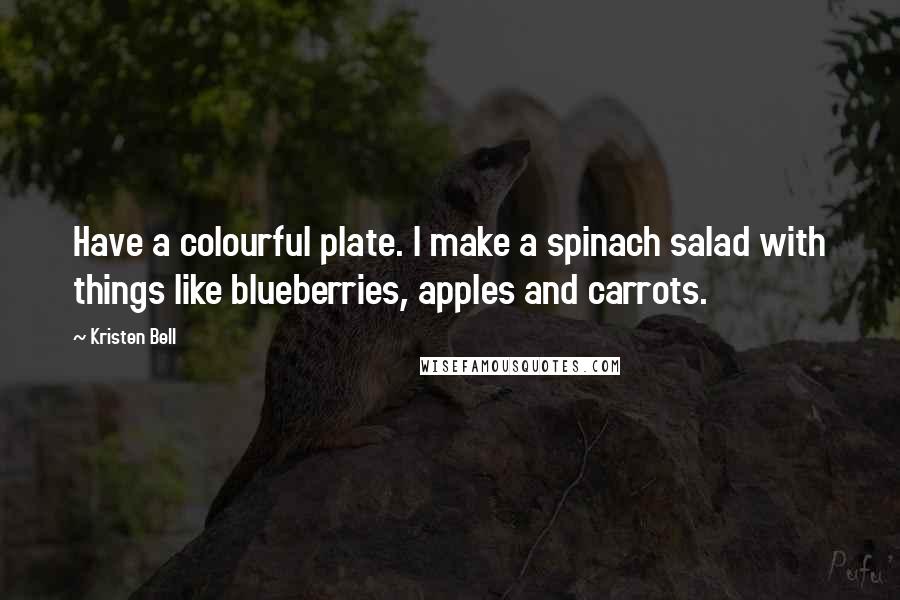 Kristen Bell Quotes: Have a colourful plate. I make a spinach salad with things like blueberries, apples and carrots.