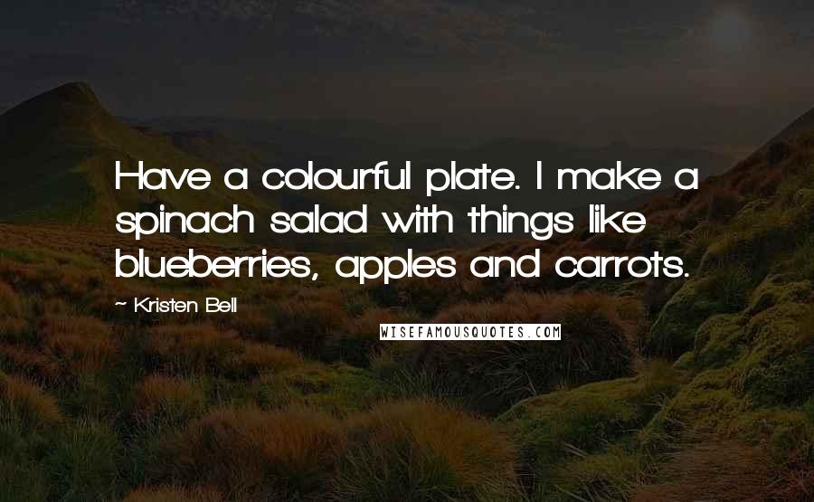 Kristen Bell Quotes: Have a colourful plate. I make a spinach salad with things like blueberries, apples and carrots.