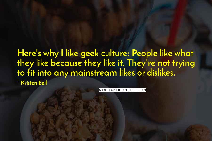 Kristen Bell Quotes: Here's why I like geek culture: People like what they like because they like it. They're not trying to fit into any mainstream likes or dislikes.