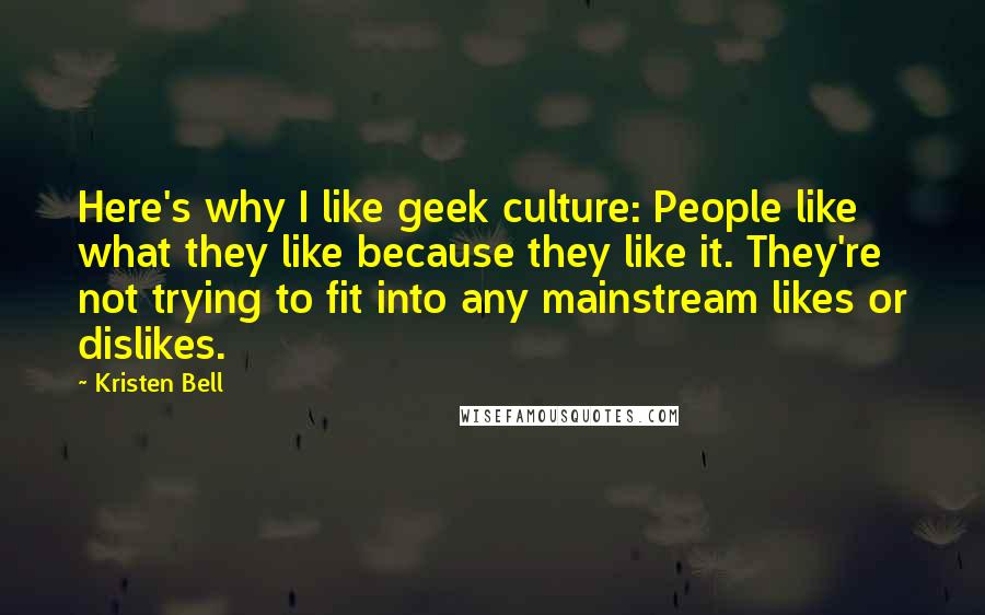 Kristen Bell Quotes: Here's why I like geek culture: People like what they like because they like it. They're not trying to fit into any mainstream likes or dislikes.