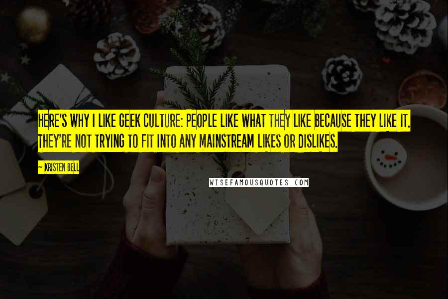 Kristen Bell Quotes: Here's why I like geek culture: People like what they like because they like it. They're not trying to fit into any mainstream likes or dislikes.