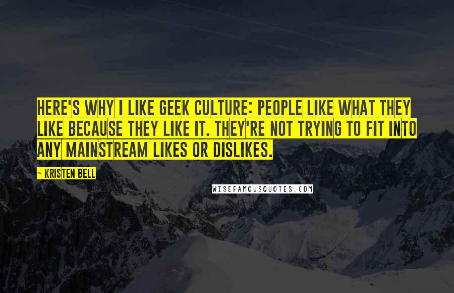 Kristen Bell Quotes: Here's why I like geek culture: People like what they like because they like it. They're not trying to fit into any mainstream likes or dislikes.