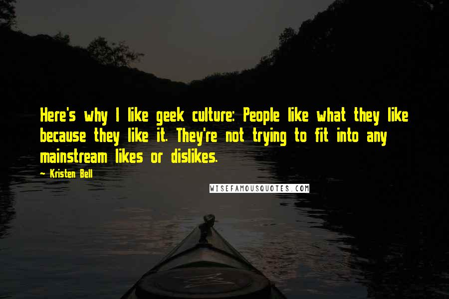 Kristen Bell Quotes: Here's why I like geek culture: People like what they like because they like it. They're not trying to fit into any mainstream likes or dislikes.