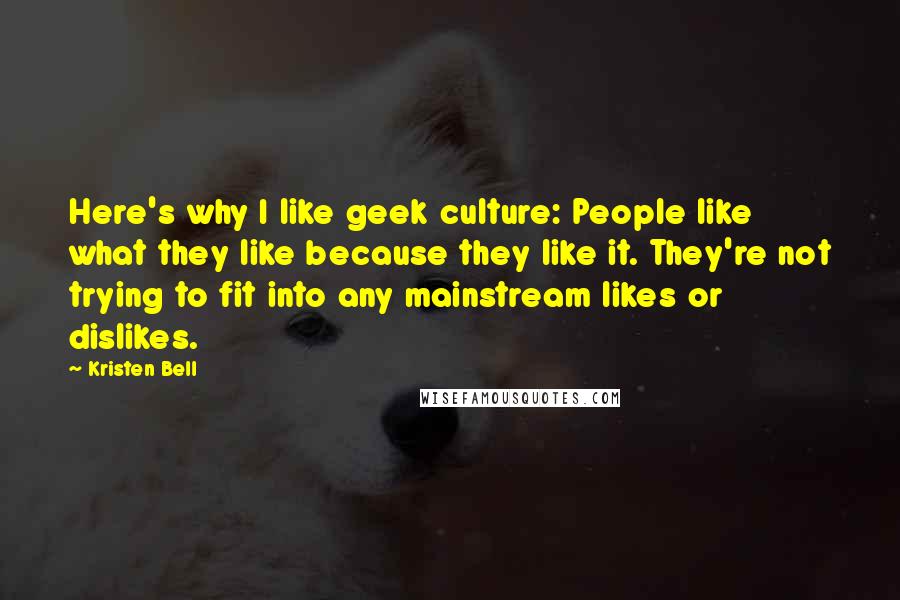 Kristen Bell Quotes: Here's why I like geek culture: People like what they like because they like it. They're not trying to fit into any mainstream likes or dislikes.