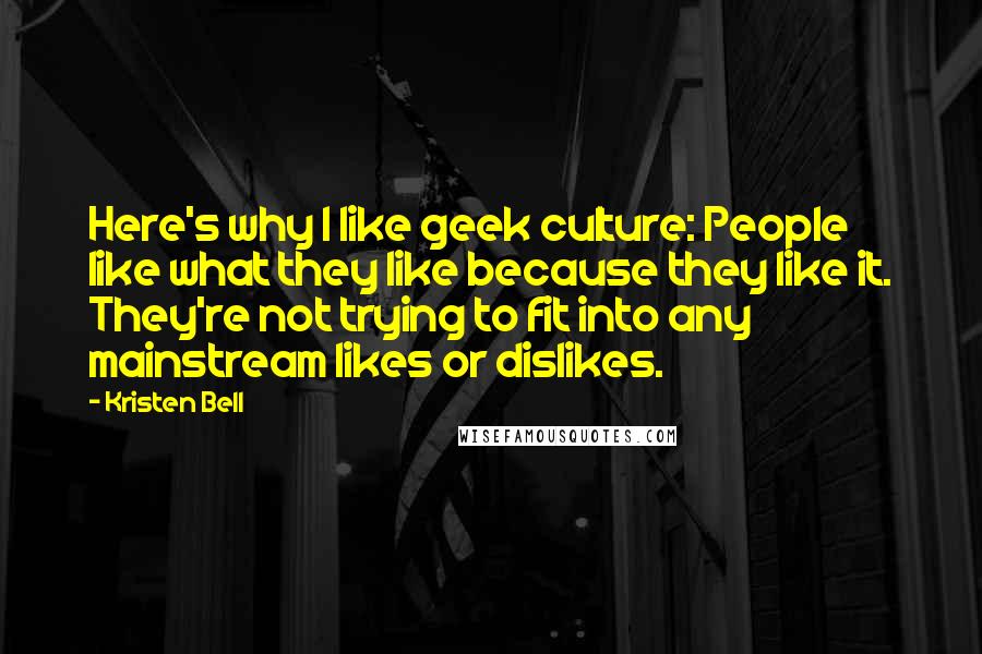 Kristen Bell Quotes: Here's why I like geek culture: People like what they like because they like it. They're not trying to fit into any mainstream likes or dislikes.