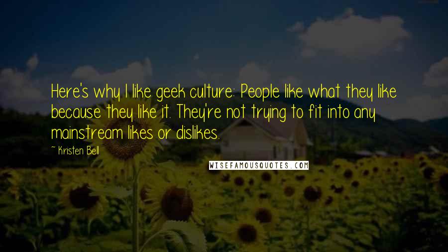 Kristen Bell Quotes: Here's why I like geek culture: People like what they like because they like it. They're not trying to fit into any mainstream likes or dislikes.