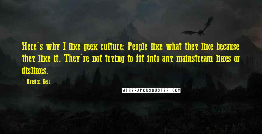 Kristen Bell Quotes: Here's why I like geek culture: People like what they like because they like it. They're not trying to fit into any mainstream likes or dislikes.