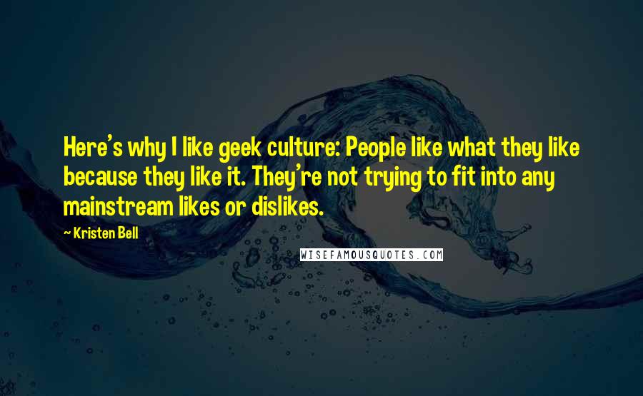 Kristen Bell Quotes: Here's why I like geek culture: People like what they like because they like it. They're not trying to fit into any mainstream likes or dislikes.