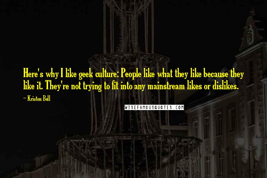 Kristen Bell Quotes: Here's why I like geek culture: People like what they like because they like it. They're not trying to fit into any mainstream likes or dislikes.