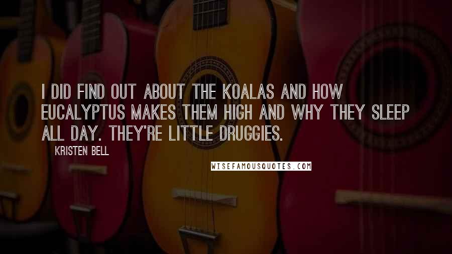 Kristen Bell Quotes: I did find out about the koalas and how eucalyptus makes them high and why they sleep all day. They're little druggies.