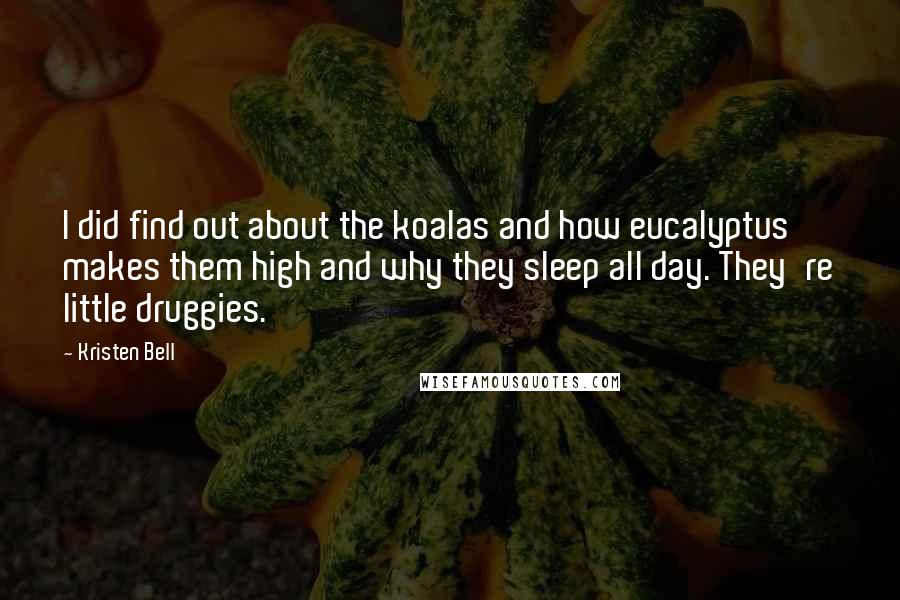 Kristen Bell Quotes: I did find out about the koalas and how eucalyptus makes them high and why they sleep all day. They're little druggies.
