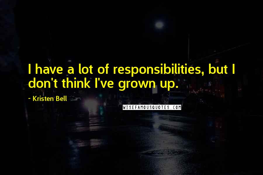 Kristen Bell Quotes: I have a lot of responsibilities, but I don't think I've grown up.