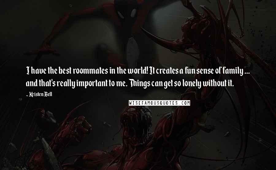 Kristen Bell Quotes: I have the best roommates in the world! It creates a fun sense of family ... and that's really important to me. Things can get so lonely without it.