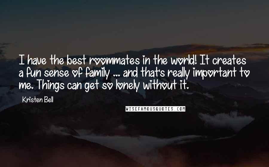 Kristen Bell Quotes: I have the best roommates in the world! It creates a fun sense of family ... and that's really important to me. Things can get so lonely without it.