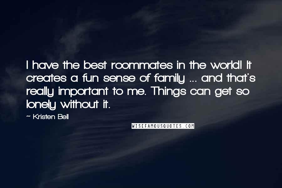 Kristen Bell Quotes: I have the best roommates in the world! It creates a fun sense of family ... and that's really important to me. Things can get so lonely without it.