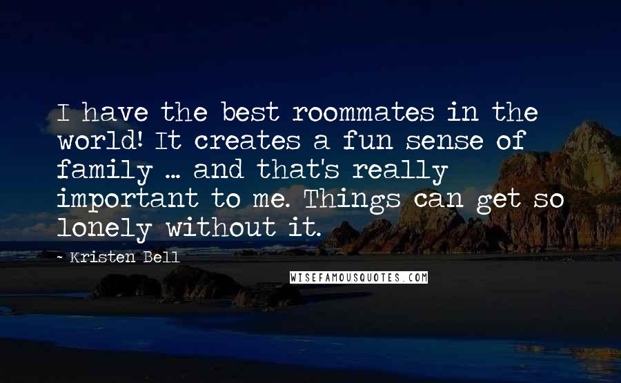 Kristen Bell Quotes: I have the best roommates in the world! It creates a fun sense of family ... and that's really important to me. Things can get so lonely without it.