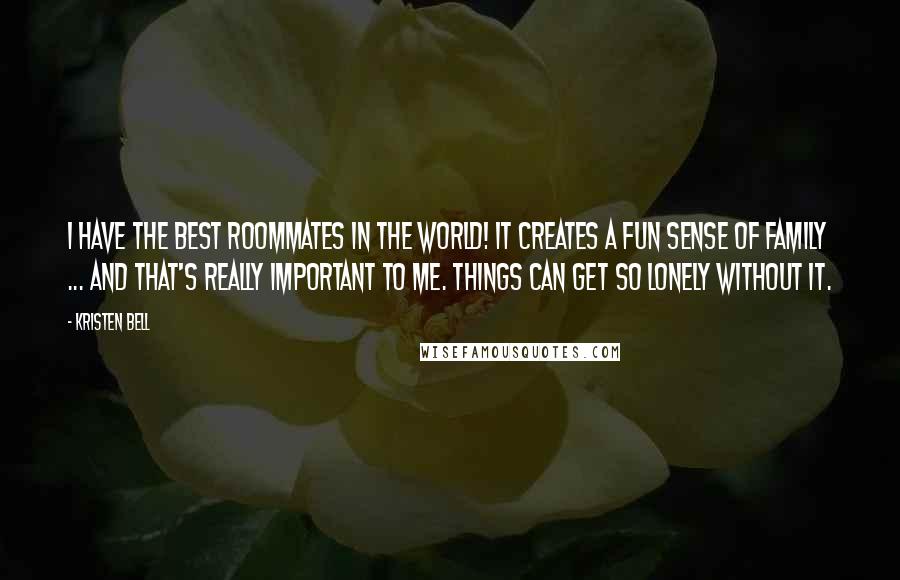 Kristen Bell Quotes: I have the best roommates in the world! It creates a fun sense of family ... and that's really important to me. Things can get so lonely without it.