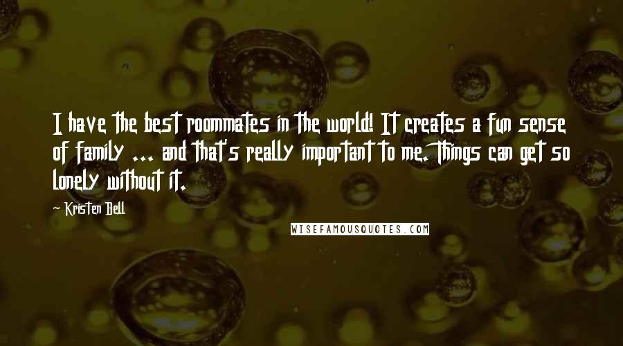 Kristen Bell Quotes: I have the best roommates in the world! It creates a fun sense of family ... and that's really important to me. Things can get so lonely without it.