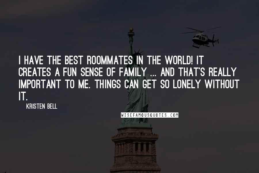 Kristen Bell Quotes: I have the best roommates in the world! It creates a fun sense of family ... and that's really important to me. Things can get so lonely without it.