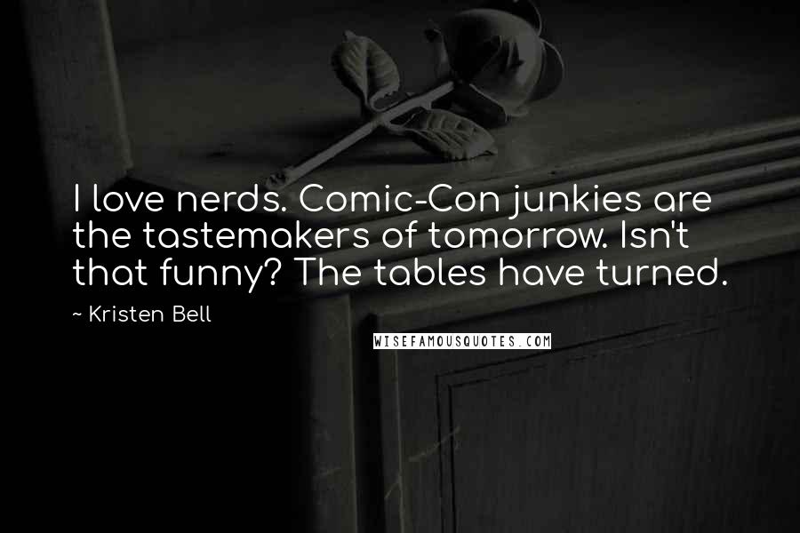 Kristen Bell Quotes: I love nerds. Comic-Con junkies are the tastemakers of tomorrow. Isn't that funny? The tables have turned.