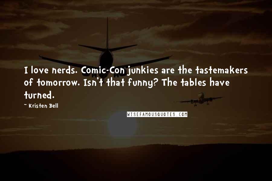 Kristen Bell Quotes: I love nerds. Comic-Con junkies are the tastemakers of tomorrow. Isn't that funny? The tables have turned.