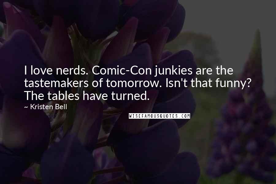 Kristen Bell Quotes: I love nerds. Comic-Con junkies are the tastemakers of tomorrow. Isn't that funny? The tables have turned.