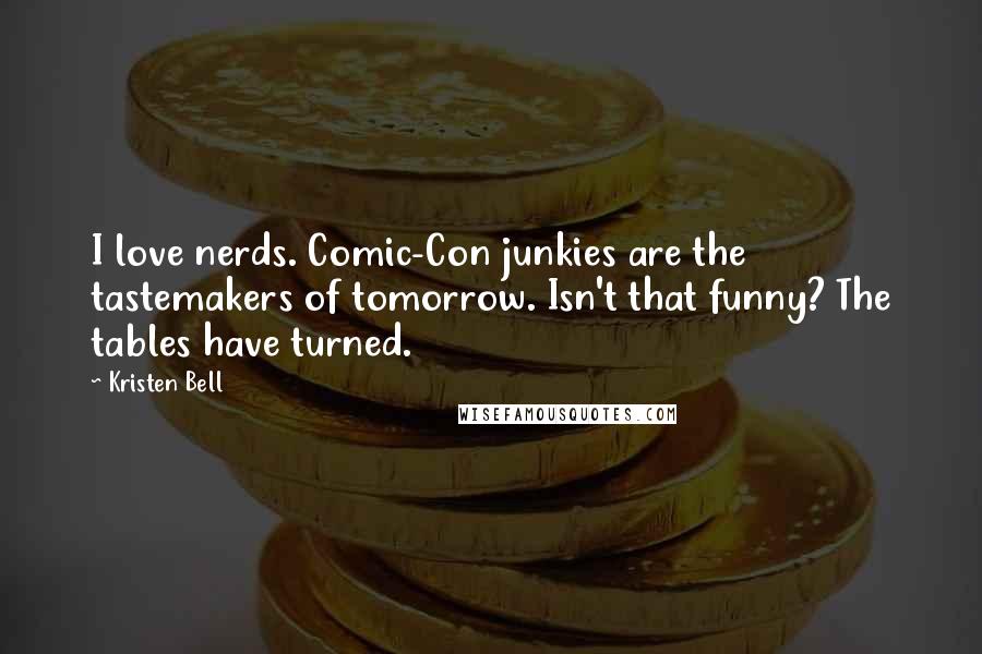 Kristen Bell Quotes: I love nerds. Comic-Con junkies are the tastemakers of tomorrow. Isn't that funny? The tables have turned.