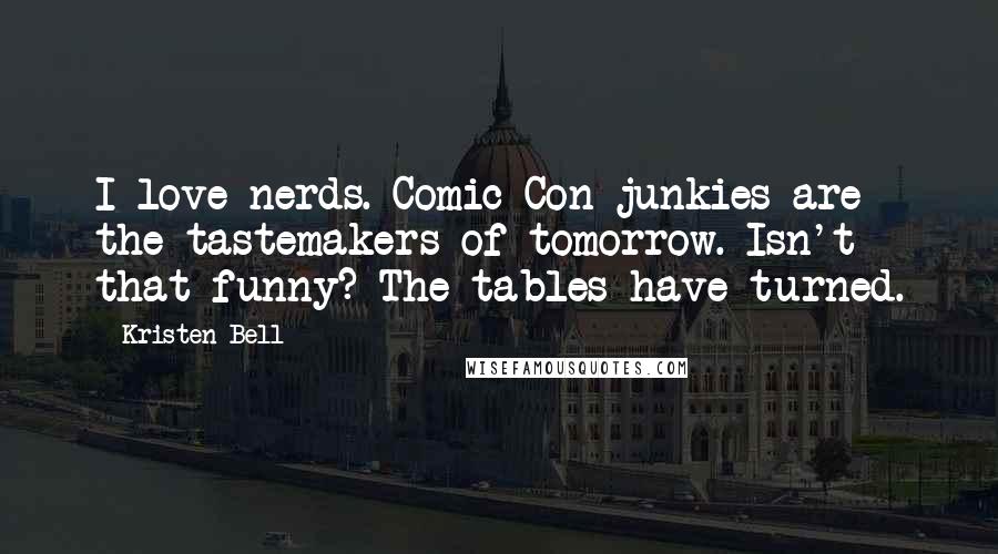Kristen Bell Quotes: I love nerds. Comic-Con junkies are the tastemakers of tomorrow. Isn't that funny? The tables have turned.