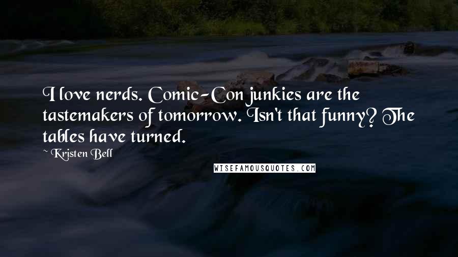 Kristen Bell Quotes: I love nerds. Comic-Con junkies are the tastemakers of tomorrow. Isn't that funny? The tables have turned.