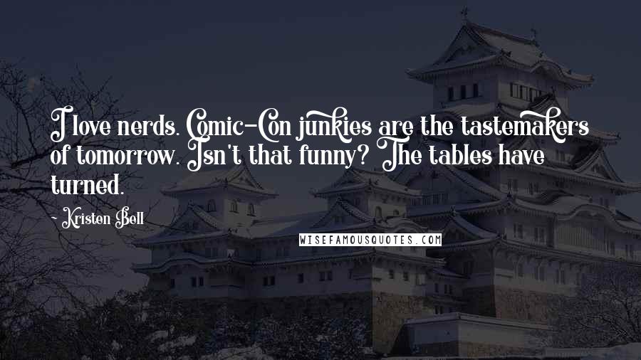 Kristen Bell Quotes: I love nerds. Comic-Con junkies are the tastemakers of tomorrow. Isn't that funny? The tables have turned.