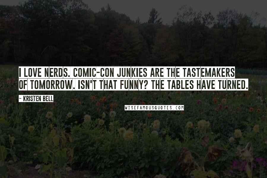 Kristen Bell Quotes: I love nerds. Comic-Con junkies are the tastemakers of tomorrow. Isn't that funny? The tables have turned.
