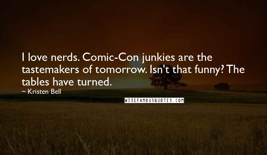 Kristen Bell Quotes: I love nerds. Comic-Con junkies are the tastemakers of tomorrow. Isn't that funny? The tables have turned.